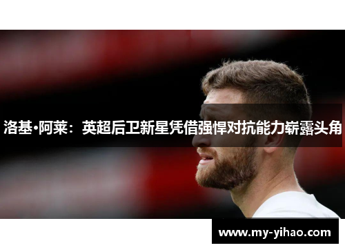 洛基·阿莱：英超后卫新星凭借强悍对抗能力崭露头角