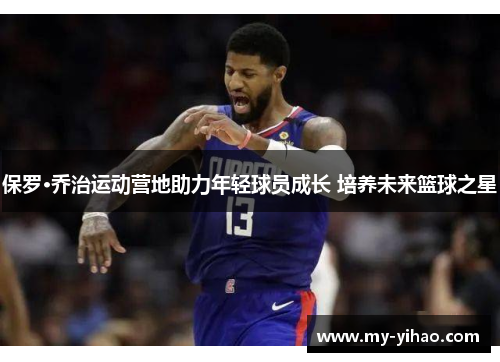 保罗·乔治运动营地助力年轻球员成长 培养未来篮球之星