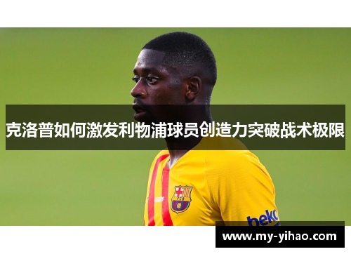 克洛普如何激发利物浦球员创造力突破战术极限