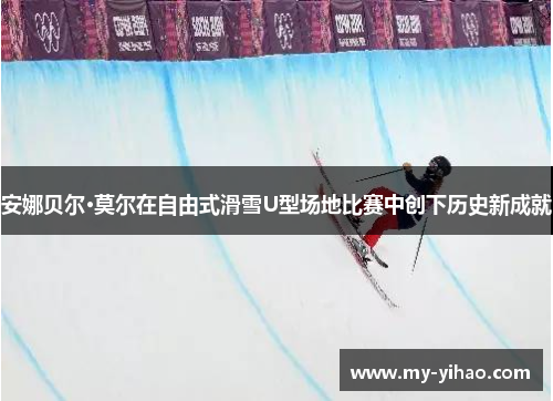 安娜贝尔·莫尔在自由式滑雪U型场地比赛中创下历史新成就