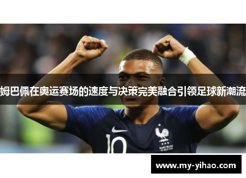姆巴佩在奥运赛场的速度与决策完美融合引领足球新潮流