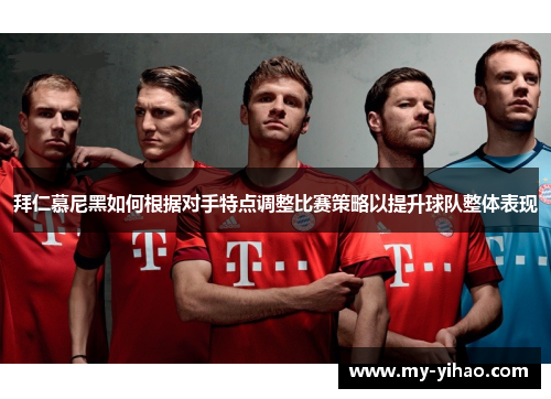 拜仁慕尼黑如何根据对手特点调整比赛策略以提升球队整体表现