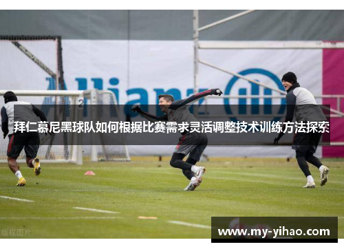 拜仁慕尼黑球队如何根据比赛需求灵活调整技术训练方法探索