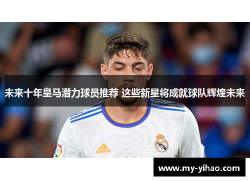未来十年皇马潜力球员推荐 这些新星将成就球队辉煌未来