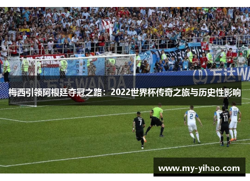 梅西引领阿根廷夺冠之路：2022世界杯传奇之旅与历史性影响