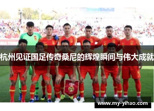 杭州见证国足传奇桑尼的辉煌瞬间与伟大成就