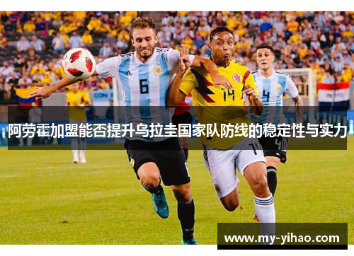 阿劳霍加盟能否提升乌拉圭国家队防线的稳定性与实力