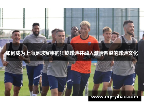 如何成为上海足球赛事的狂热球迷并融入激情四溢的球迷文化