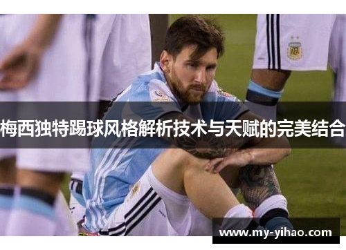 梅西独特踢球风格解析技术与天赋的完美结合