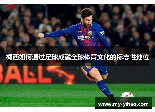 梅西如何通过足球成就全球体育文化的标志性地位