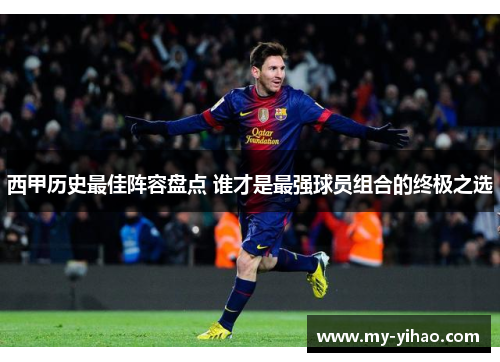西甲历史最佳阵容盘点 谁才是最强球员组合的终极之选