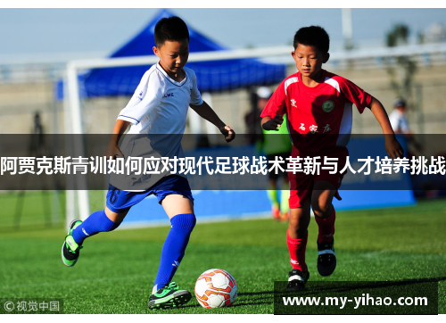 阿贾克斯青训如何应对现代足球战术革新与人才培养挑战