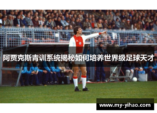 阿贾克斯青训系统揭秘如何培养世界级足球天才