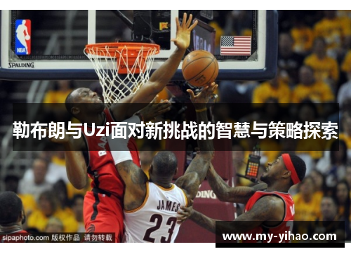 勒布朗与Uzi面对新挑战的智慧与策略探索