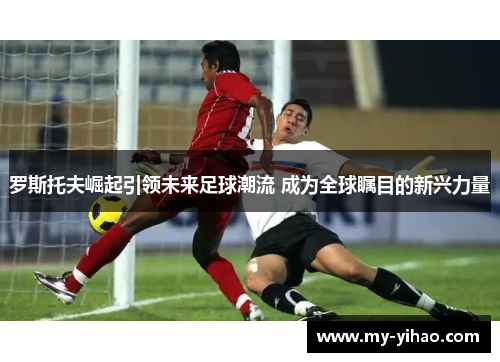 罗斯托夫崛起引领未来足球潮流 成为全球瞩目的新兴力量