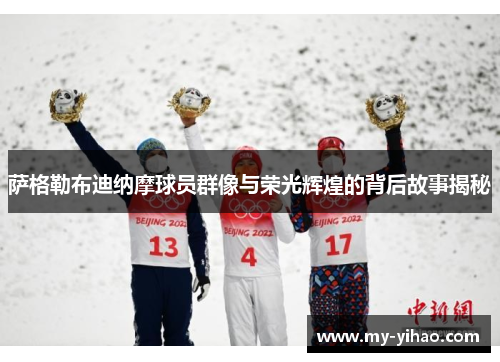 萨格勒布迪纳摩球员群像与荣光辉煌的背后故事揭秘