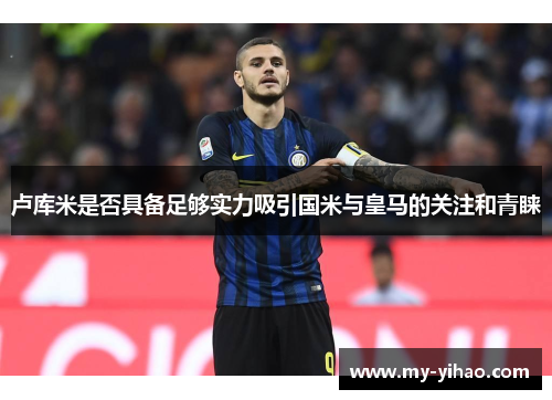 卢库米是否具备足够实力吸引国米与皇马的关注和青睐