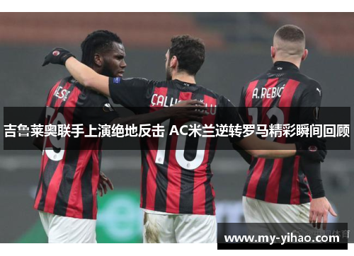 吉鲁莱奥联手上演绝地反击 AC米兰逆转罗马精彩瞬间回顾
