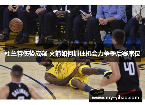 杜兰特伤势成疑 火箭如何抓住机会力争季后赛席位
