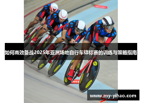 如何高效备战2025年亚洲场地自行车锦标赛的训练与策略指南