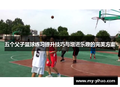 五个父子篮球练习提升技巧与增进乐趣的完美方案