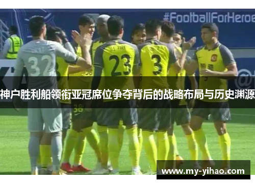 神户胜利船领衔亚冠席位争夺背后的战略布局与历史渊源