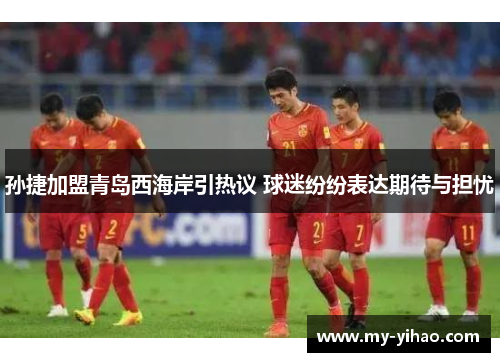 孙捷加盟青岛西海岸引热议 球迷纷纷表达期待与担忧