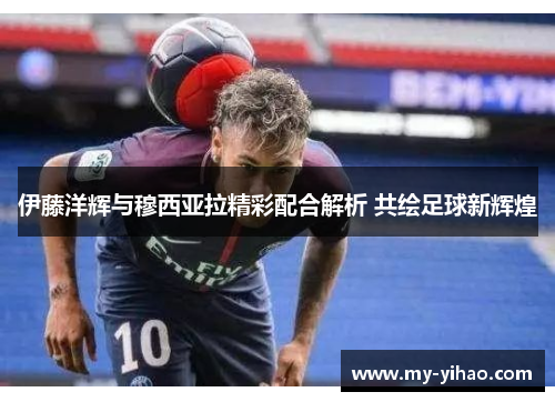 伊藤洋辉与穆西亚拉精彩配合解析 共绘足球新辉煌