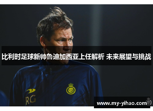 比利时足球新帅鲁迪加西亚上任解析 未来展望与挑战
