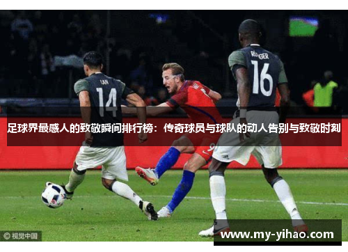 足球界最感人的致敬瞬间排行榜：传奇球员与球队的动人告别与致敬时刻