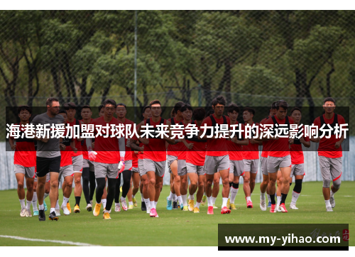 海港新援加盟对球队未来竞争力提升的深远影响分析