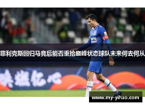 菲利克斯回归马竞后能否重拾巅峰状态球队未来何去何从