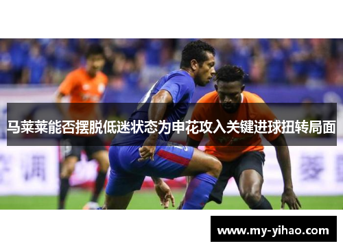 马莱莱能否摆脱低迷状态为申花攻入关键进球扭转局面