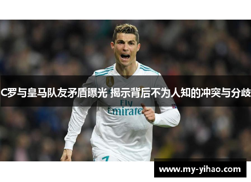 C罗与皇马队友矛盾曝光 揭示背后不为人知的冲突与分歧