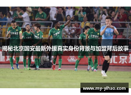 揭秘北京国安最新外援真实身份背景与加盟背后故事